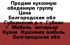 Продам кухонную обеденную группу,  › Цена ­ 6 000 - Белгородская обл., Губкинский р-н, Губкин г. Мебель, интерьер » Кухни. Кухонная мебель   . Белгородская обл.